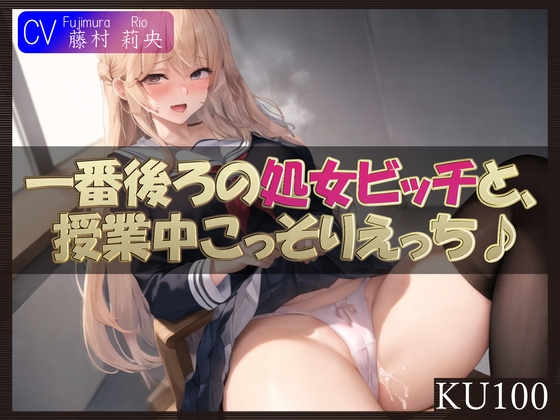 【KU100】一番後ろの席の処女ビッチと、授業中こっそりえっち♪