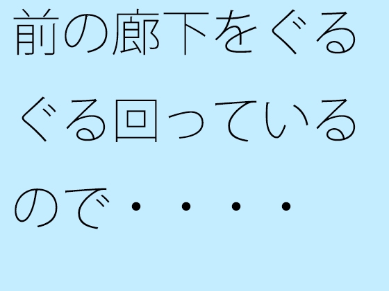 前の廊下をぐるぐる回っているので・・・・