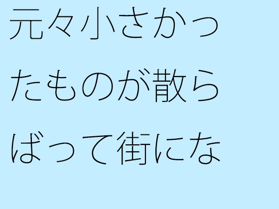 元々小さかったものが散らばって街になった